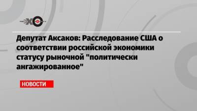 Депутат Аксаков: Расследование США о соответствии российской экономики статусу рыночной «политически ангажированное»