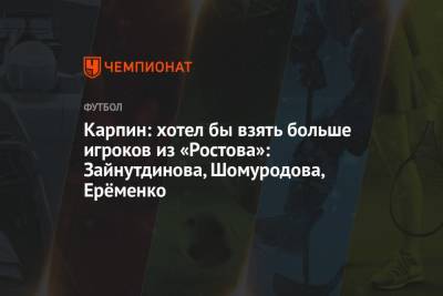 Карпин: хотел бы взять больше игроков из «Ростова»: Зайнутдинова, Шомуродова, Ерёменко