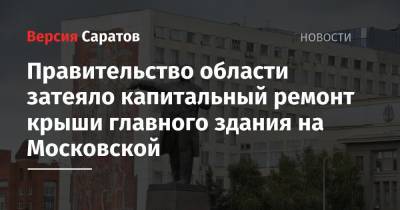 Правительство области затеяло капитальный ремонт крыши главного здания на Московской