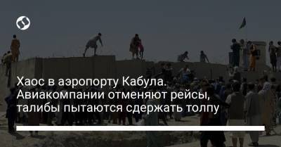 Хаос в аэропорту Кабула. Авиакомпании отменяют рейсы, талибы пытаются сдержать толпу