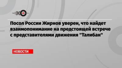 Посол России Жирнов уверен, что найдет взаимопонимание на предстоящей встрече с представителями движения «Талибан»