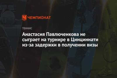 Анастасия Павлюченкова не сыграет на турнире в Цинциннати из-за задержки в получении визы