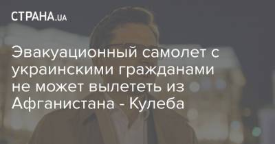 Эвакуационный самолет с украинскими гражданами не может вылететь из Афганистана - Кулеба