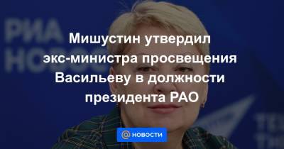 Мишустин утвердил экс-министра просвещения Васильеву в должности президента РАО