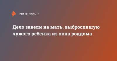 Дело завели на мать, выбросившую чужого ребенка из окна роддома