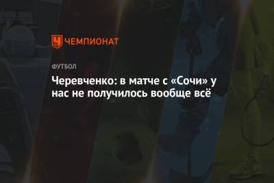 Черевченко: в матче с «Сочи» у нас не получилось вообще всё