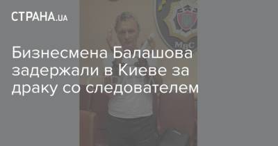 Бизнесмена Балашова задержали в Киеве за драку со следователем