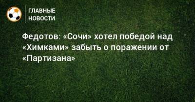 Федотов: «Сочи» хотел победой над «Химками» забыть о поражении от «Партизана»