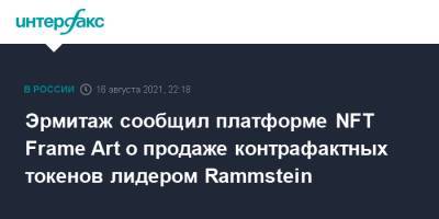 Тилль Линдеманн - Эрмитаж сообщил платформе NFT Frame Art о продаже контрафактных токенов лидером Rammstein - interfax.ru - Москва - Россия - Петербург