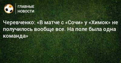Черевченко: «В матче с «Сочи» у «Химок» не получилось вообще все. На поле была одна команда»