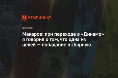 Макаров: при переходе в «Динамо» я говорил о том, что одна из целей — попадание в сборную