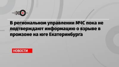 В региональном управлении МЧС пока не подтверждают информацию о взрыве в промзоне на юге Екатеринбурга