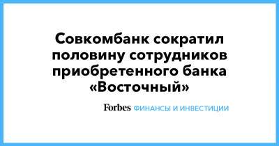 Совкомбанк сократил половину сотрудников приобретенного банка «Восточный» - forbes.ru - Восточный
