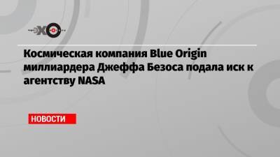 Космическая компания Blue Origin миллиардера Джеффа Безоса подала иск к агентству NASA
