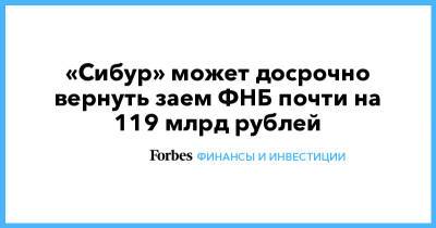 «Сибур» может досрочно вернуть заем ФНБ почти на 119 млрд рублей