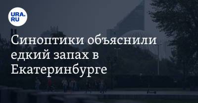 Синоптики объяснили едкий запах в Екатеринбурге