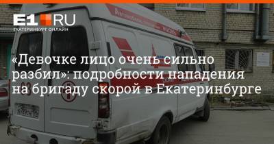 «Девочке лицо очень сильно разбил»: подробности нападения на бригаду скорой в Екатеринбурге