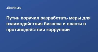 Путин поручил разработать меры для взаимодействия бизнеса и власти в противодействии коррупции