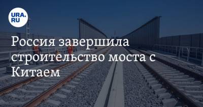 Россия завершила строительство моста с Китаем