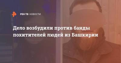 Дело возбудили против банды похитителей людей из Башкирии - ren.tv - Башкирия - Уфа