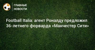 Football Italia: агент Роналду предложил 36-летнего форварда «Манчестер Сити»
