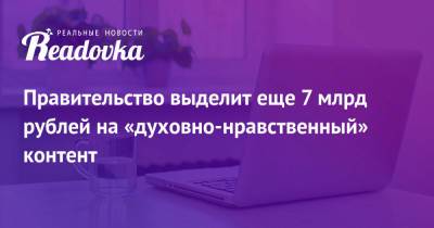 Правительство выделит еще 7 млрд рублей на «духовно-нравственный» контент
