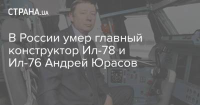 В России умер главный конструктор Ил-78 и Ил-76 Андрей Юрасов