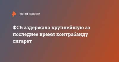 ФСБ задержала крупнейшую за последнее время контрабанду сигарет