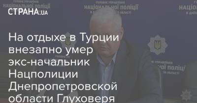 На отдыхе в Турции внезапно умер экс-начальник Нацполиции Днепропетровской области Глуховеря