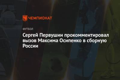 Сергей Первушин прокомментировал вызов Максима Осипенко в сборную России