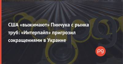 США «выжимают» Пинчука с рынка труб: «Интерпайп» пригрозил сокращениями в Украине