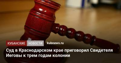 Суд в Краснодарском крае приговорил Свидетеля Иеговы к трем годам колонии