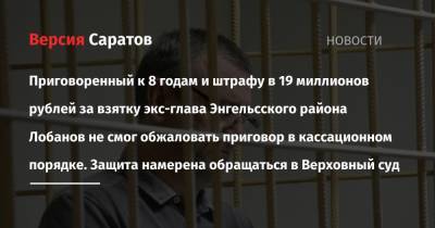 Приговоренный к 8 годам и штрафу в 19 миллионов рублей за взятку экс-глава Энгельсского района Лобанов не смог обжаловать приговор в кассационном порядке. Защита намерена обращаться в Верховный суд