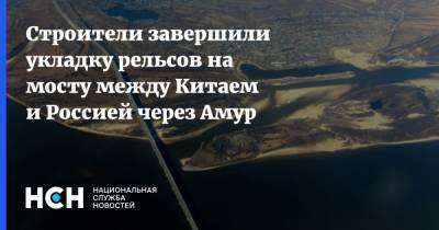 Строители завершили укладку рельсов на мосту между Китаем и Россией через Амур