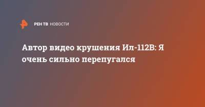 Автор видео крушения Ил-112В: Я очень сильно перепугался - ren.tv - с. Никольское