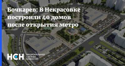 Бочкарев: В Некрасовке построили 40 домов после открытия метро