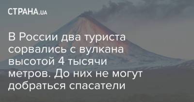 В России два туриста сорвались с вулкана высотой 4 тысячи метров. До них не могут добраться спасатели
