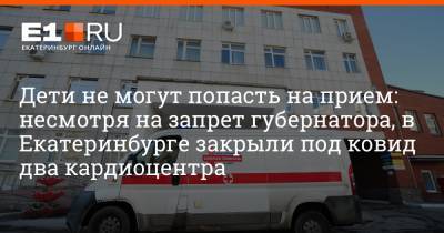 Дети не могут попасть на прием: несмотря на запрет губернатора, в Екатеринбурге закрыли под ковид два кардиоцентра