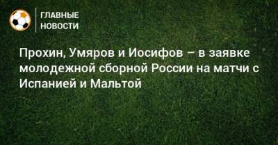 Прохин, Умяров и Иосифов – в заявке молодежной сборной России на матчи с Испанией и Мальтой