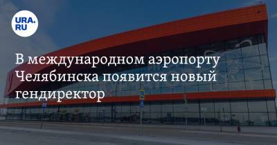 В международном аэропорту Челябинска появится новый гендиректор. Инсайд