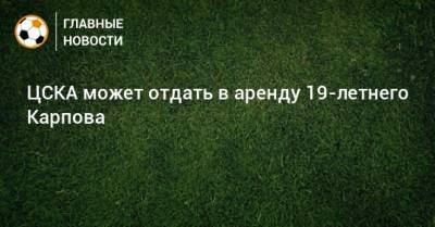 Вадим Карпов - ЦСКА может отдать в аренду 19-летнего Карпова - bombardir.ru