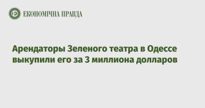 Арендаторы Зеленого театра в Одессе выкупили его за 3 миллиона долларов - epravda.com.ua - Украина - Одесса - Odessa