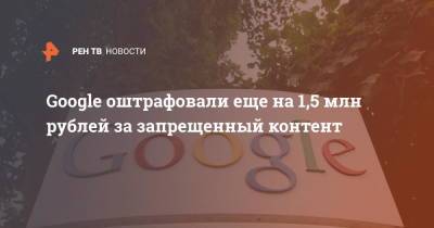 Google оштрафовали еще на 1,5 млн рублей за запрещенный контент