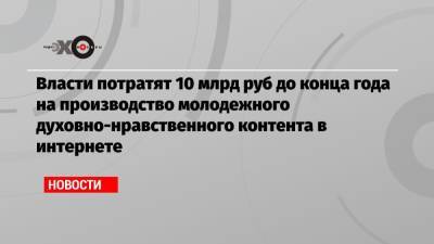 Власти потратят 10 млрд руб до конца года на производство молодежного духовно-нравственного контента в интернете