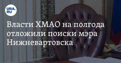 Власти ХМАО на полгода отложили поиски мэра Нижневартовска