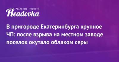 В пригороде Екатеринбурга крупное ЧП: после взрыва на местном заводе поселок окутало облаком серы