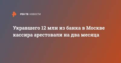 Укравшего 12 млн из банка в Москве кассира арестовали на два месяца
