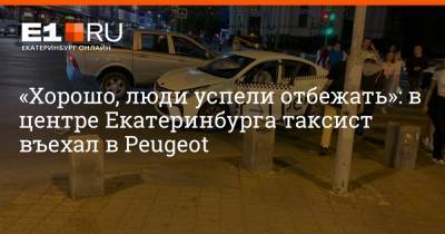 «Хорошо, люди успели отбежать»: в центре Екатеринбурга таксист въехал в Peugeot