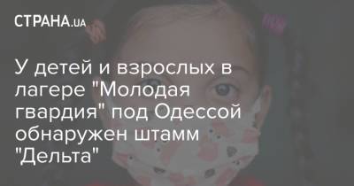 У детей и взрослых в лагере "Молодая гвардия" под Одессой обнаружен штамм "Дельта"