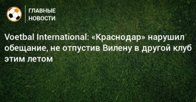 Voetbal International: «Краснодар» нарушил обещание, не отпустив Вилену в другой клуб этим летом